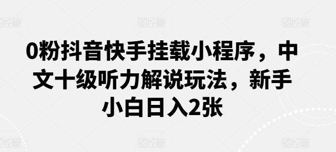 0粉抖音快手挂载小程序，中文十级听力解说玩法，新手小白日入2张-搞钱日记