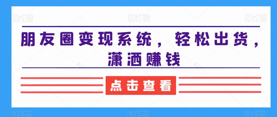 朋友圈变现系统，轻松出货，潇洒赚钱-搞钱日记