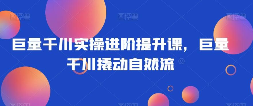 巨量千川实操进阶提升课，巨量干川撬动自然流-搞钱日记