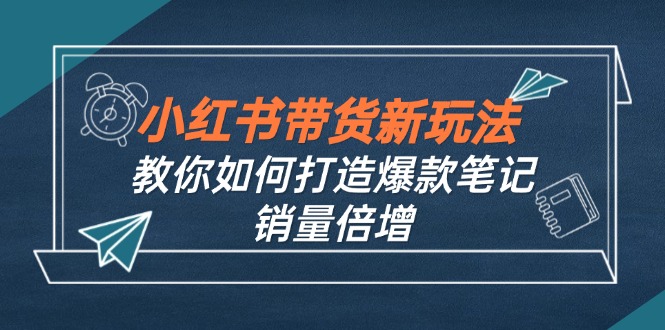 小红书带货新玩法【9月课程】教你如何打造爆款笔记，销量倍增(无水印-搞钱日记