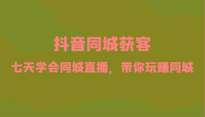 抖音同城获客-七天学会同城直播，带你玩赚同城(34节课)-搞钱日记