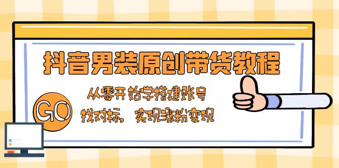 抖音男装原创带货教程：从零开始学搭建账号，找对标，实现涨粉变现-搞钱日记