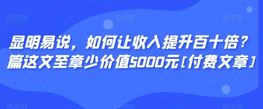 显明易说，如何让收入提升百十倍？‮篇这‬文‮至章‬少价值5000元[付费文章]-搞钱日记