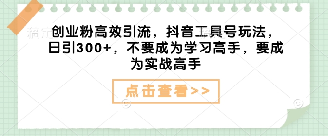 创业粉高效引流，抖音工具号玩法，日引300+，不要成为学习高手，要成为实战高手-搞钱日记