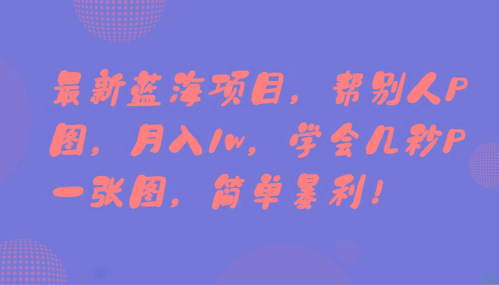 最新蓝海项目，帮别人P图，月入1w，学会几秒P一张图，简单暴利！-搞钱日记