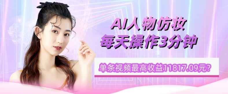 1个学员AI人物仿妆，每天操作3分钟，单条视频最高收益11817.09元？-搞钱日记