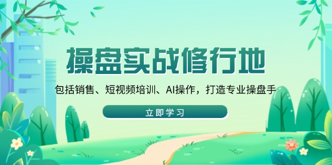 操盘实战修行地：包括销售、短视频培训、AI操作，打造专业操盘手-搞钱日记