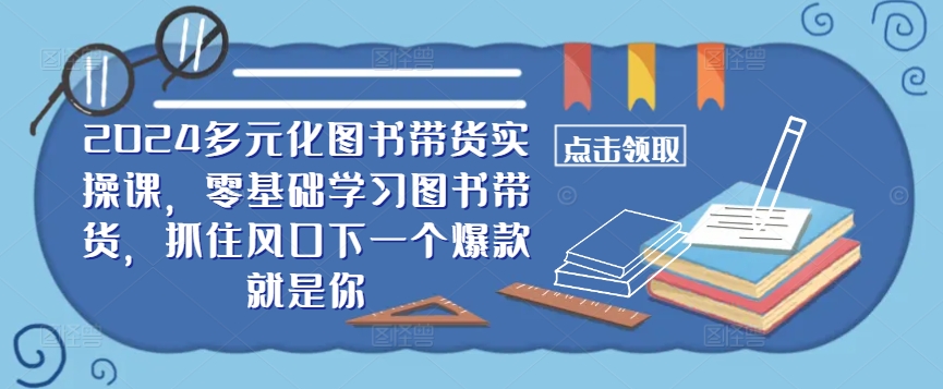 ​​2024多元化图书带货实操课，零基础学习图书带货，抓住风口下一个爆款就是你-搞钱日记