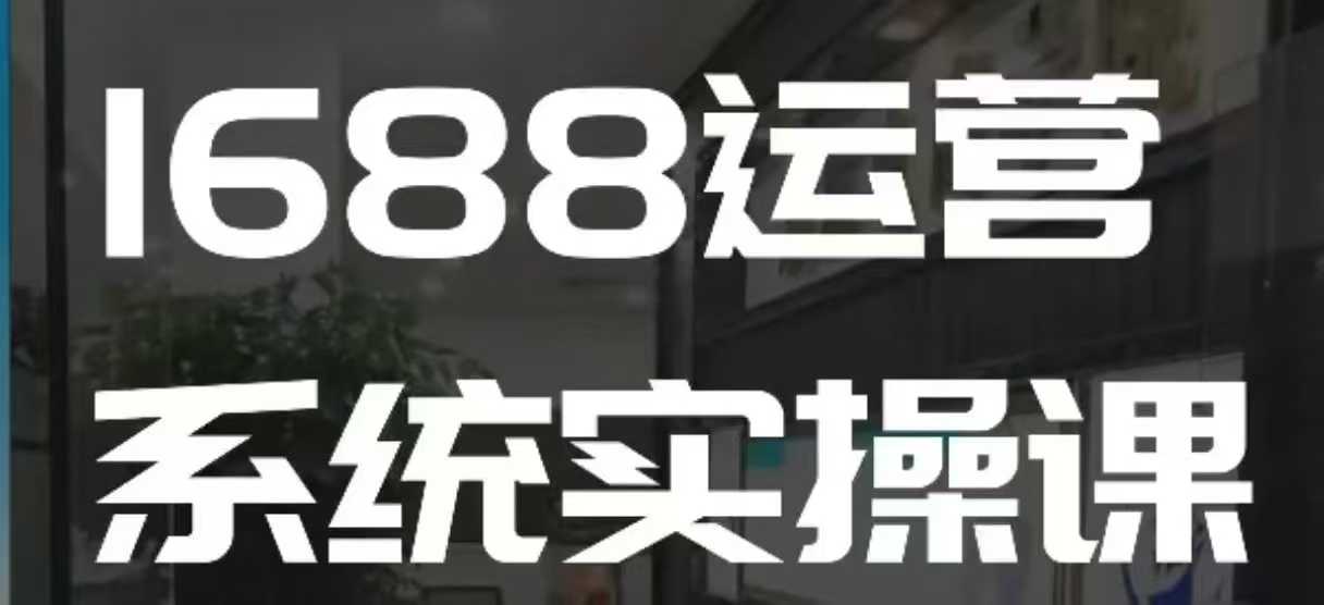 1688高阶运营系统实操课，快速掌握1688店铺运营的核心玩法-搞钱日记