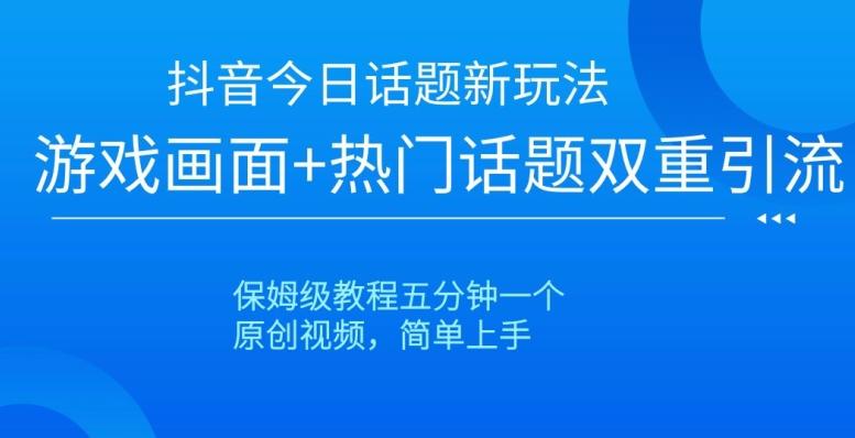 抖音今日话题新玩法，游戏画面+热门话题双重引流，保姆级教程五分钟一个【揭秘】-搞钱日记