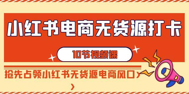 小红书电商无货源打卡，抢先占领小红书无货源电商风口(10节课)-搞钱日记