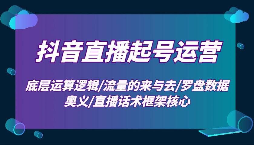抖音直播起号运营：底层运算逻辑/流量的来与去/罗盘数据奥义/直播话术框架核心-搞钱日记