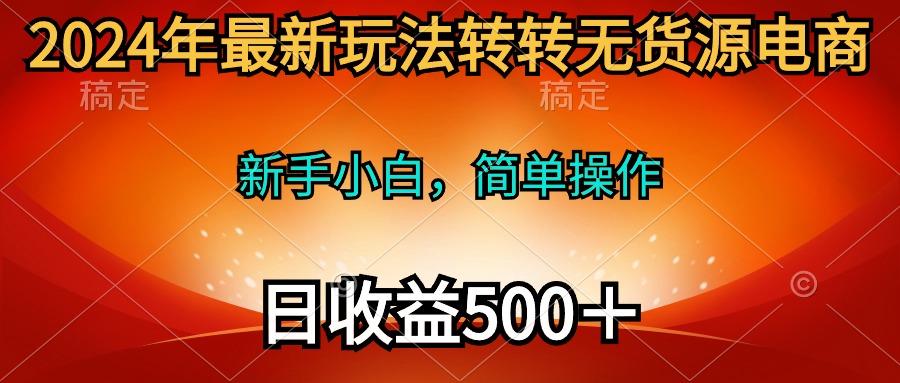(10003期)2024年最新玩法转转无货源电商，新手小白 简单操作，长期稳定 日收入500＋-搞钱日记