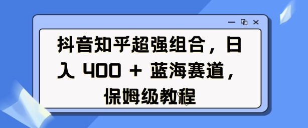 抖音知乎超强组合，日入4张， 蓝海赛道，保姆级教程-搞钱日记