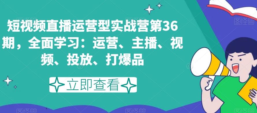 短视频直播运营型实战营第36期，全面学习：运营、主播、视频、投放、打爆品-搞钱日记