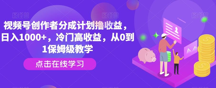 视频号创作者分成计划撸收益，日入1000+，冷门高收益，从0到1保姆级教学-搞钱日记