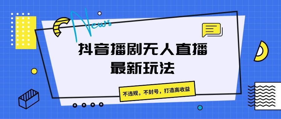 抖音播剧无人直播最新玩法，不违规，不封号，打造高收益-搞钱日记