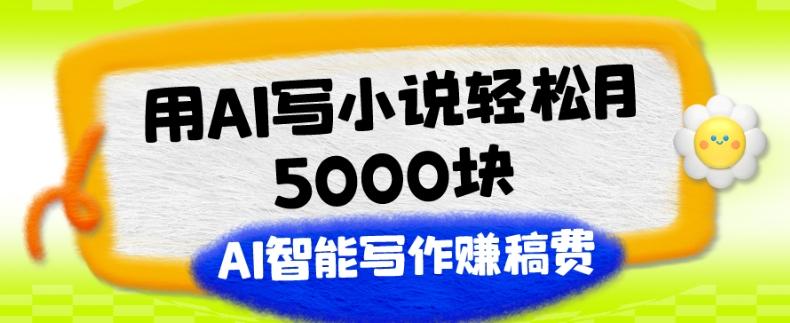 用AI写小说轻松月5000块、AI智能写作赚稿费、【附加一对一指导】-搞钱日记