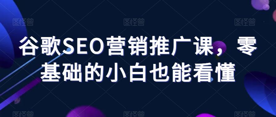 谷歌SEO营销推广课，零基础的小白也能看懂-搞钱日记