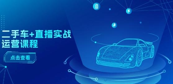 二手车+直播实战运营课程：直播推荐/短视频推荐/千川投放/直播全流程-搞钱日记