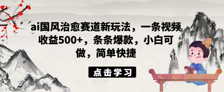 ai国风治愈赛道新玩法，一条视频收益500+，条条爆款，小白可做，简单快捷-搞钱日记