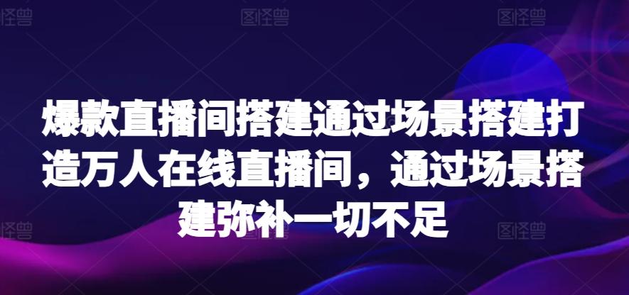 爆款直播间搭建通过场景搭建打造万人在线直播间，通过场景搭建弥补一切不足-搞钱日记