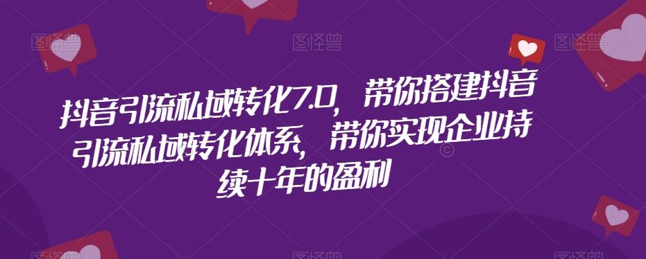 抖音引流私域转化7.0，带你搭建抖音引流私域转化体系，带你实现企业持续十年的盈利-搞钱日记