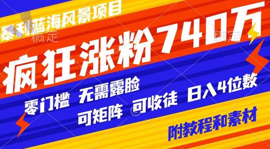 暴利蓝海风景项目疯狂涨粉740w，0门槛，无需露脸，可矩阵，可收徒，日入4位数【附教程和素材】-搞钱日记