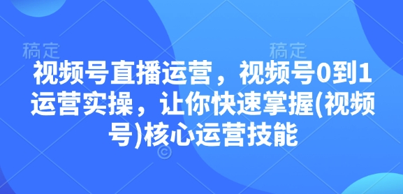 视频号直播运营，视频号0到1运营实操，让你快速掌握(视频号)核心运营技能-搞钱日记