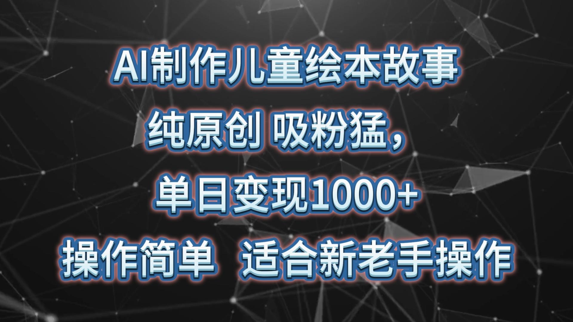 AI制作儿童绘本故事，纯原创，吸粉猛，单日变现1000+，操作简单，适合新老手操作-搞钱日记