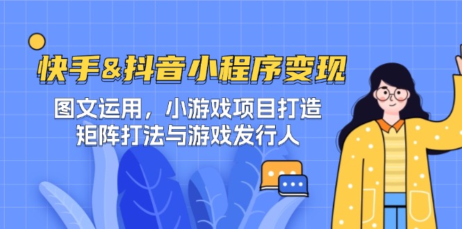 快手&抖音-小程序变现 图文运用/小游戏项目打造/矩阵打法与游戏发行人-搞钱日记