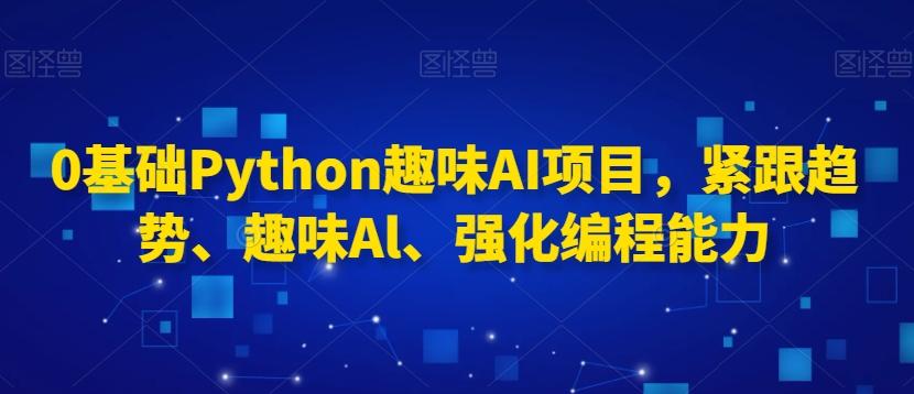 0基础Python趣味AI项目，紧跟趋势、趣味Al、强化编程能力-搞钱日记