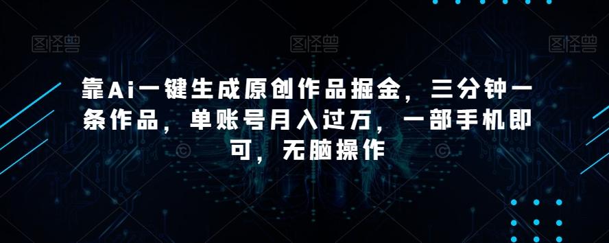 靠Ai一键生成原创作品掘金，三分钟一条作品，单账号月入过万，一部手机即可，无脑操作【揭秘】-搞钱日记