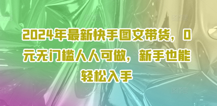 2024年最新快手图文带货，0元无门槛人人可做，新手也能轻松入手-搞钱日记