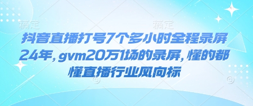 抖音直播打号7个多小时全程录屏24年，gvm20万1场的录屏，懂的都懂直播行业风向标-搞钱日记