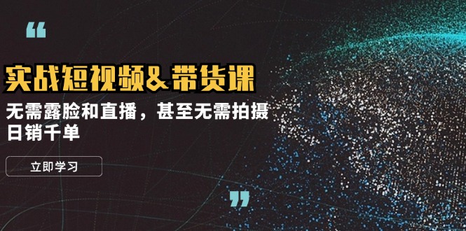 实战短视频&带货课，无需露脸和直播，甚至无需拍摄，日销千单-搞钱日记