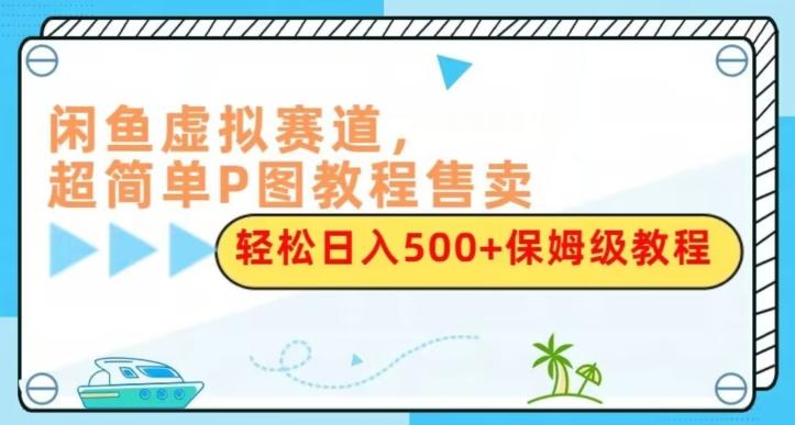 闲鱼虚拟赛道，超简单P图教程售卖，轻松日入500+保姆级教程-搞钱日记