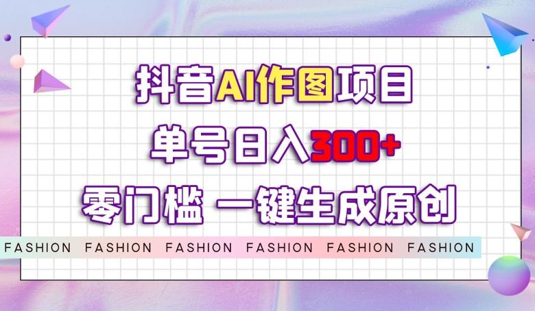 抖音AI作图项目，0门槛单号日入300+，一键生成原创图文【揭秘】-搞钱日记