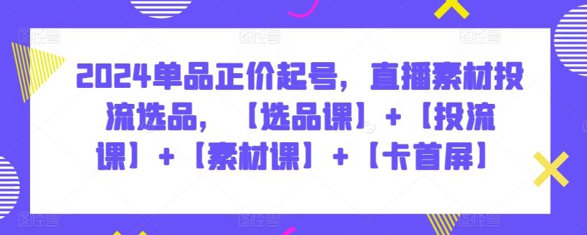 2024单品正价起号，直播素材投流选品，【选品课】+【投流课】+【素材课】+【卡首屏】-搞钱日记