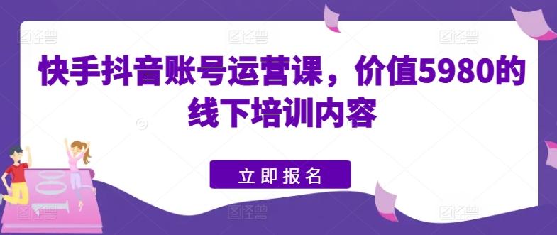 快手抖音账号运营课，价值5980的线下培训内容-搞钱日记