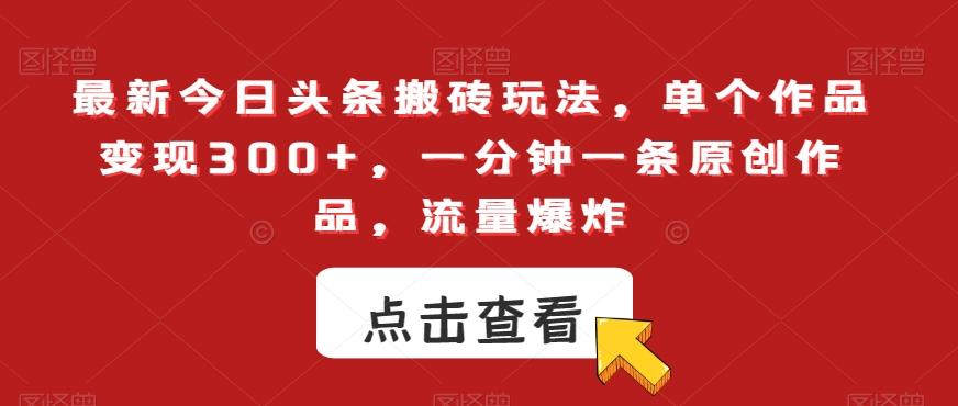 最新今日头条搬砖玩法，单个作品变现300+，一分钟一条原创作品，流量爆炸【揭秘】-搞钱日记