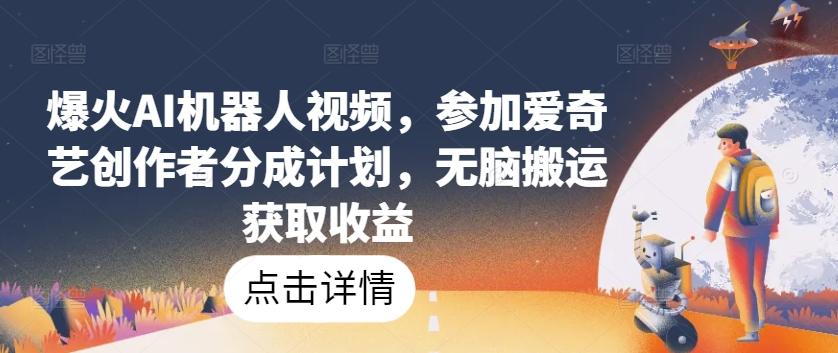 爆火AI机器人视频，参加爱奇艺创作者分成计划，无脑搬运获取收益【揭秘】-搞钱日记
