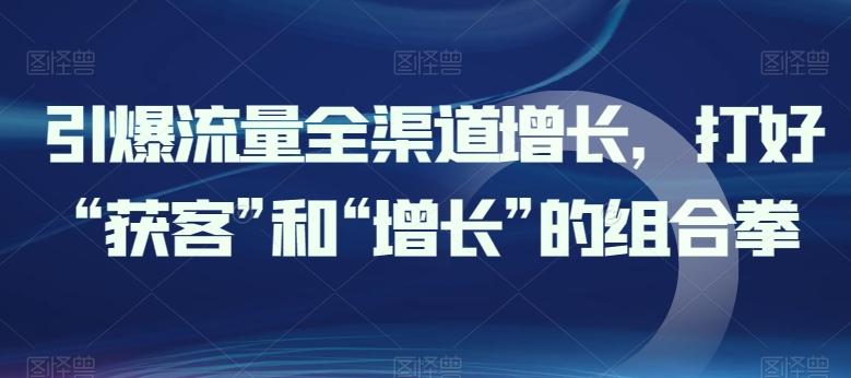 引爆流量全渠道增长，打好“获客”和“增长”的组合拳-搞钱日记