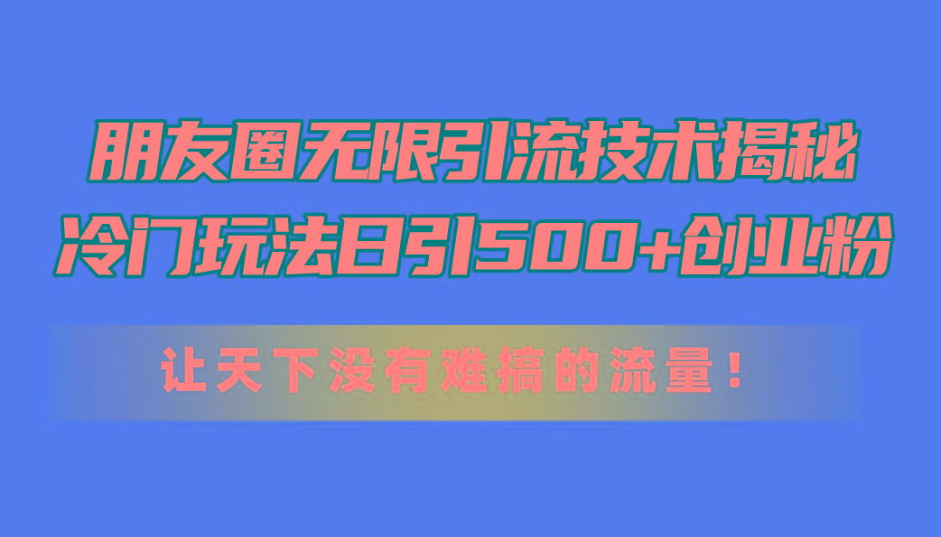 朋友圈无限引流技术揭秘，一个冷门玩法日引500+创业粉，让天下没有难搞...-搞钱日记
