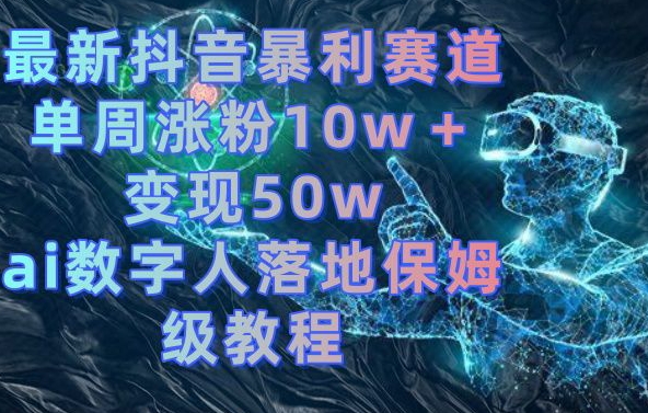 最新抖音暴利赛道，单周涨粉10w＋变现50w的ai数字人落地保姆级教程【揭秘】-搞钱日记