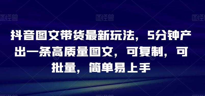 抖音图文带货最新玩法，5分钟产出一条高质量图文，可复制，可批量，简单易上手【揭秘】-搞钱日记