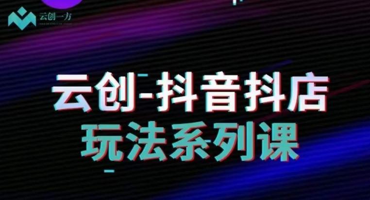 云创-抖音小店系列课，抖音小店运营全攻略-搞钱日记