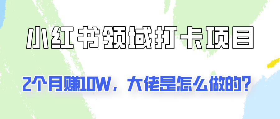 通过小红书领域打卡项目2个月赚10W,大佬是怎么做的?-搞钱日记