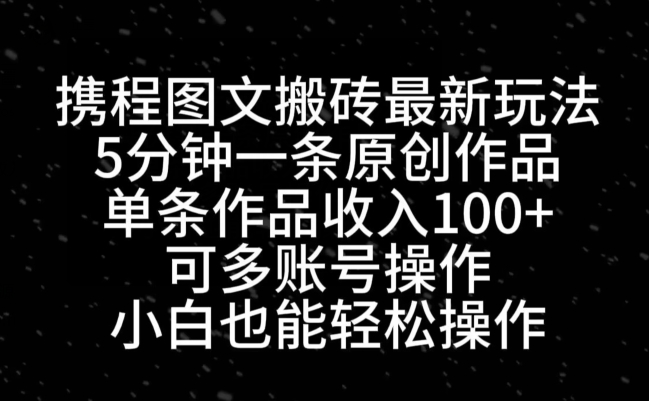 携程图文搬砖最新玩法，5分钟一条原创作品，单条作品收入100+-搞钱日记