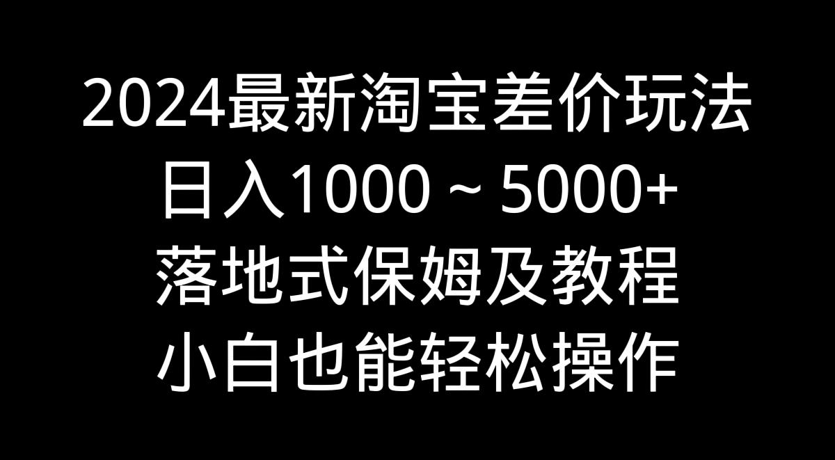 2024最新淘宝差价玩法，日入1000～5000+落地式保姆及教程 小白也能轻松操作-搞钱日记